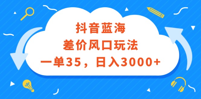 <strong>抖音</strong>蓝海差价风口玩法，一单35，日入3000+