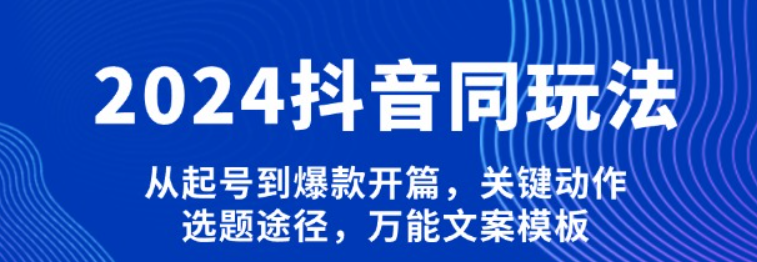 2024<strong>抖音</strong>同玩法，从起号到爆款开篇，关键动作，选题途径，万能文案模板