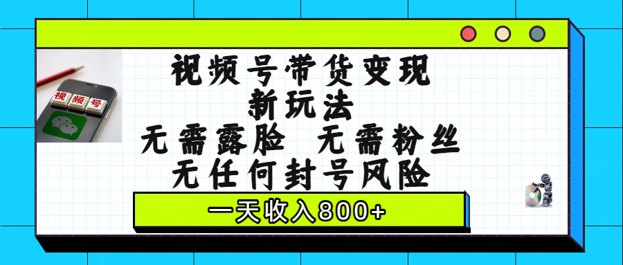 视频号带货变现新玩法，无需露脸，无需粉丝，无任何封号风险，一天收入800+